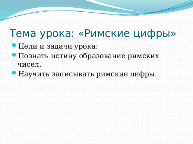 Тема урока: «Римские цифры» Цели и задачи урока: Познать истину образование римских чисел. Научить записывать римские цифры. 