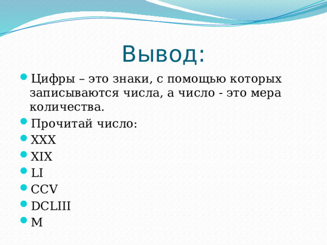 Вывод: Цифры – это знаки, с помощью которых записываются числа, а число - это мера количества. Прочитай число: XXX XIX LI CCV DCLIII M 