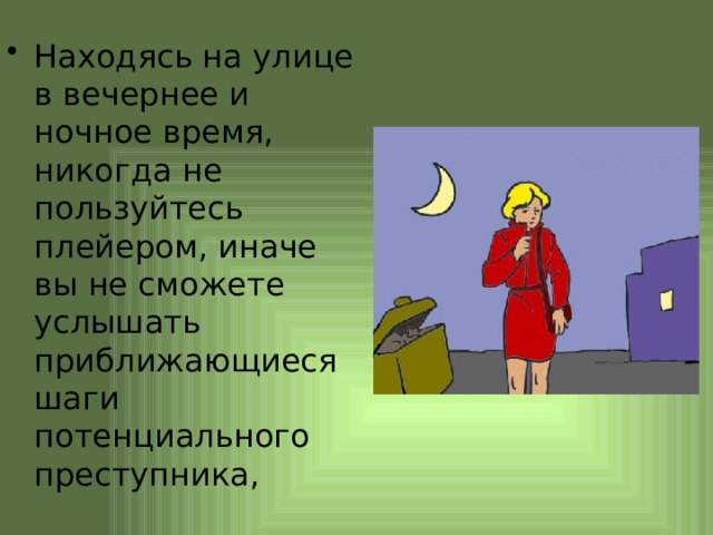 Находясь на улице в вечернее и ночное время, никогда не пользуйтесь плейером, иначе вы не сможете услышать приближающиеся шаги потенциального преступника, 