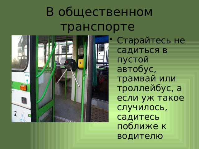 В общественном транспорте Старайтесь не садиться в пустой автобус, трамвай или троллейбус, а если уж такое случилось, садитесь поближе к водителю 