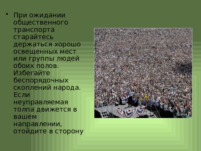 При ожидании общественного транспорта старайтесь держаться хорошо освещенных мест или группы людей обоих полов. Избегайте беспорядочных скоплений народа. Если неуправляемая толпа движется в вашем направлении, отойдите в сторону 