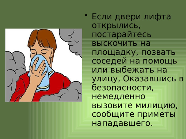 Если двери лифта открылись, постарайтесь выскочить на площадку, позвать соседей на помощь или выбежать на улицу, Оказавшись в безопасности, немедленно вызовите милицию, сообщите приметы нападавшего. 