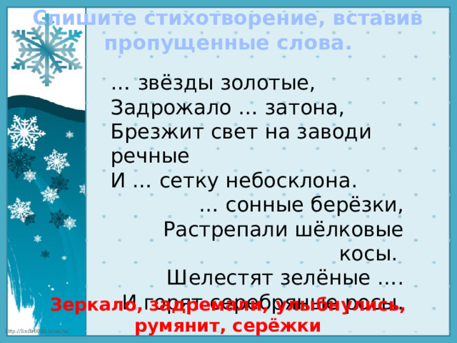 Спишите стихотворение, вставив пропущенные слова. … звёзды золотые, Задрожало … затона, Брезжит свет на заводи речные И … сетку небосклона. … сонные берёзки, Растрепали шёлковые косы. Шелестят зелёные …. И горят серебряные росы. Зеркало, задремали, улыбнулись, румянит, серёжки 