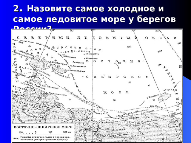 2 .  Назовите самое холодное и самое ледовитое море у берегов России?   