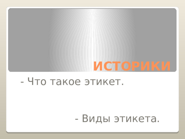 ИСТОРИКИ - Что такое этикет. - Виды этикета. - Когда возник этикет. 