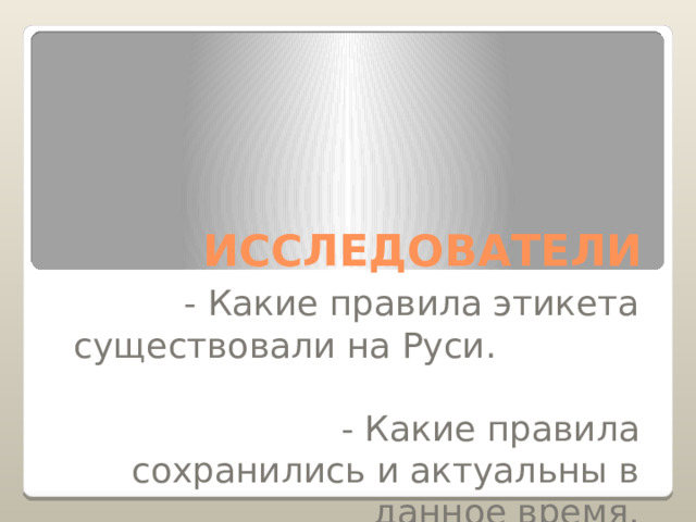 ИССЛЕДОВАТЕЛИ - Какие правила этикета существовали на Руси. - Какие правила сохранились и актуальны в данное время. 