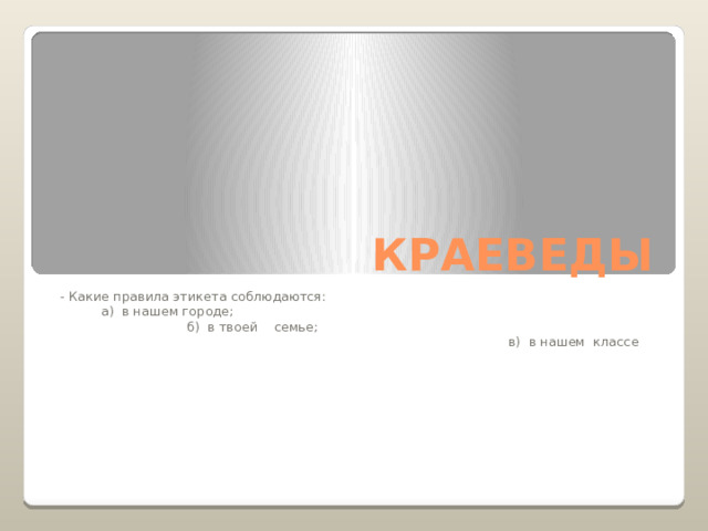 КРАЕВЕДЫ - Какие правила этикета соблюдаются: а) в нашем городе; б) в твоей семье; в) в нашем классе 