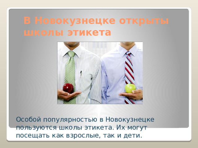 В Новокузнецке открыты школы этикета Особой популярностью в Новокузнецке пользуются школы этикета. Их могут посещать как взрослые, так и дети. 
