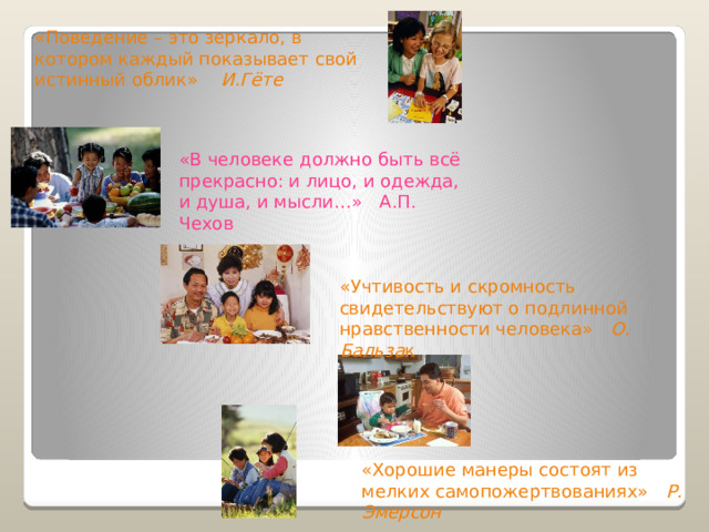 «Поведение – это зеркало, в котором каждый показывает свой истинный облик» И.Гёте   «В человеке должно быть всё прекрасно: и лицо, и одежда, и душа, и мысли…» А.П. Чехов «Учтивость и скромность свидетельствуют о подлинной нравственности человека» О. Бальза к «Хорошие манеры состоят из мелких самопожертвованиях» Р. Эмерсон 