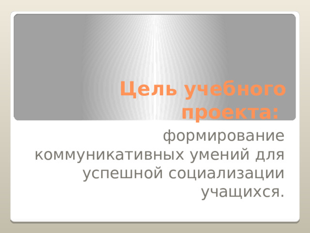 Цель учебного проекта: формирование коммуникативных умений для успешной социализации учащихся. 