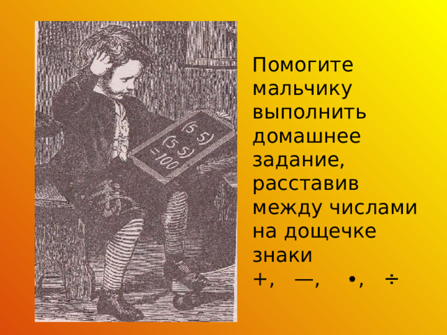 Помогите мальчику выполнить домашнее задание, расставив между числами на дощечке знаки +, —, ∙, ÷ 