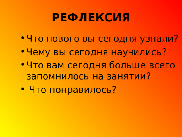 РЕФЛЕКСИЯ Что нового вы сегодня узнали? Чему вы сегодня научились? Что вам сегодня больше всего запомнилось на занятии?  Что понравилось? 