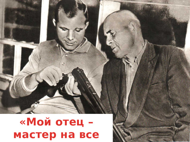 «Мой отец – мастер на все руки!» Ю. Гагарин  