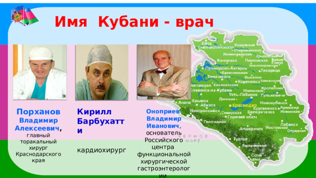 Имя Кубани - врач Кирилл Барбухатти Порханов  Владимир Алексеевич , кардиохирург  главный торакальный хирург Краснодарского края  Оноприев Владимир Иванович , основатель Российского центра функциональной хирургической гастроэнтерологии  